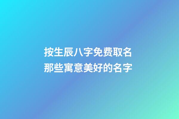 按生辰八字免费取名 那些寓意美好的名字